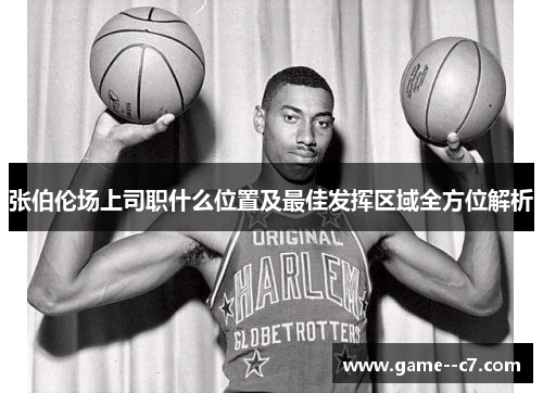 张伯伦场上司职什么位置及最佳发挥区域全方位解析
