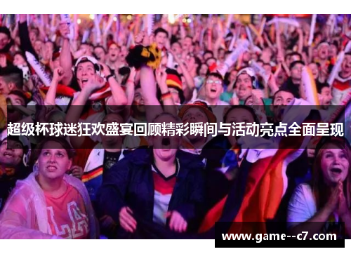 超级杯球迷狂欢盛宴回顾精彩瞬间与活动亮点全面呈现