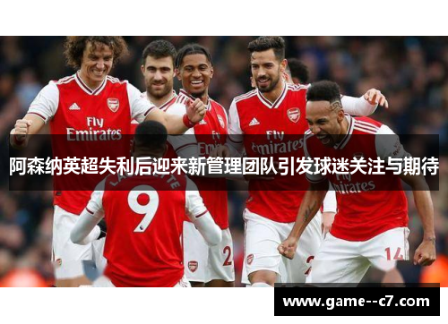 阿森纳英超失利后迎来新管理团队引发球迷关注与期待