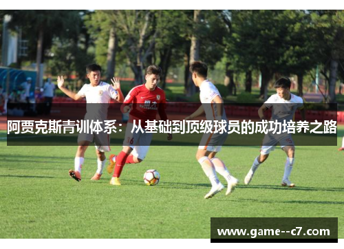 阿贾克斯青训体系：从基础到顶级球员的成功培养之路