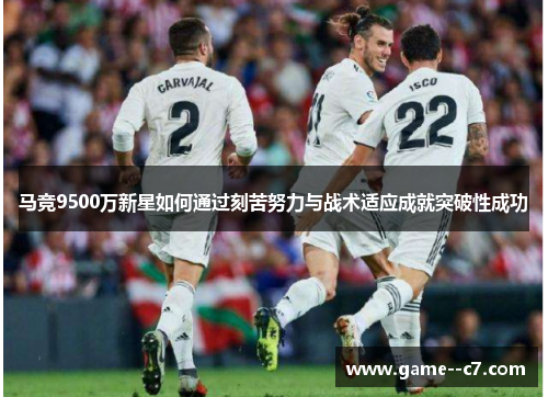 马竞9500万新星如何通过刻苦努力与战术适应成就突破性成功