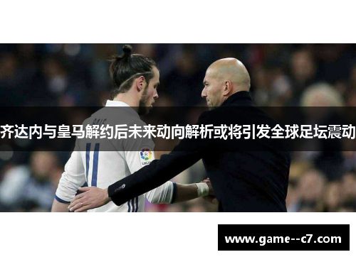 齐达内与皇马解约后未来动向解析或将引发全球足坛震动