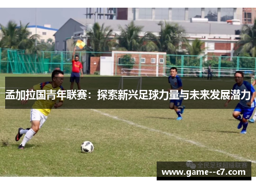 孟加拉国青年联赛：探索新兴足球力量与未来发展潜力