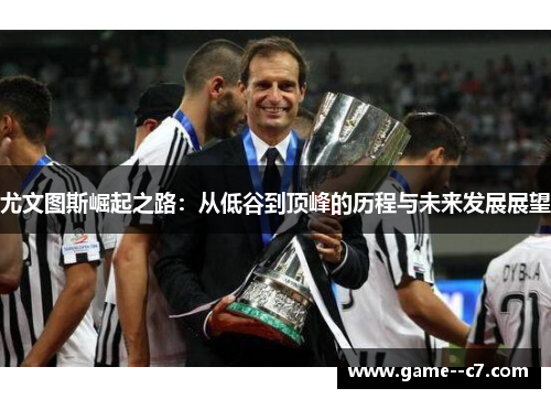 尤文图斯崛起之路：从低谷到顶峰的历程与未来发展展望