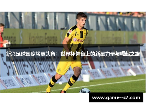 新兴足球国家崭露头角：世界杯舞台上的新星力量与崛起之路