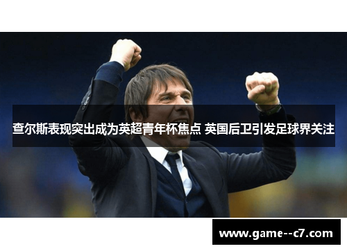 查尔斯表现突出成为英超青年杯焦点 英国后卫引发足球界关注