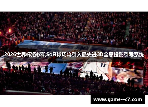 2026世界杯洛杉矶SoFi球场将引入最先进3D全息投影引导系统