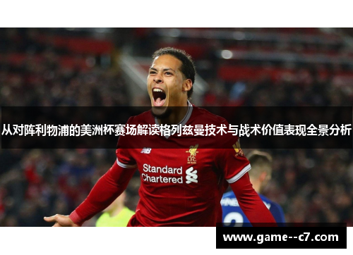 从对阵利物浦的美洲杯赛场解读格列兹曼技术与战术价值表现全景分析