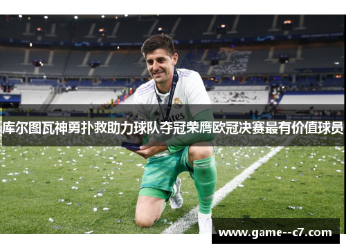 库尔图瓦神勇扑救助力球队夺冠荣膺欧冠决赛最有价值球员