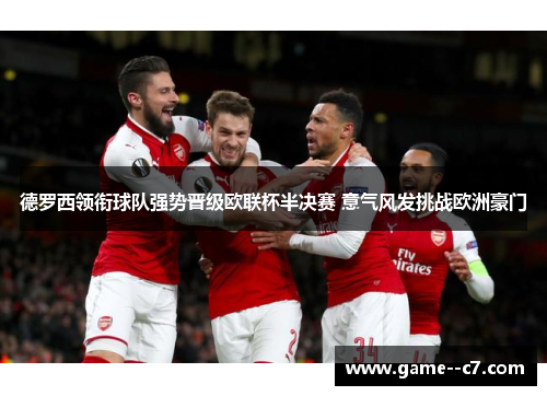 德罗西领衔球队强势晋级欧联杯半决赛 意气风发挑战欧洲豪门