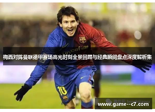 梅西对阵曼联德甲赛场高光时刻全景回顾与经典瞬间盘点深度解析集