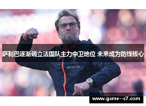萨利巴逐渐确立法国队主力中卫地位 未来成为防线核心