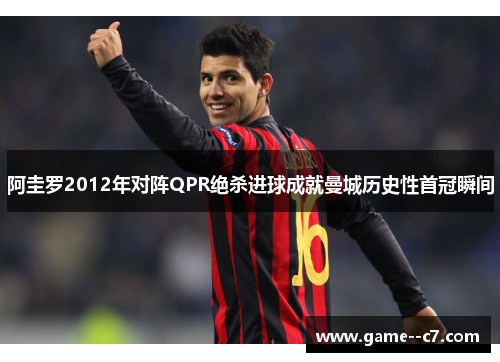 阿圭罗2012年对阵QPR绝杀进球成就曼城历史性首冠瞬间