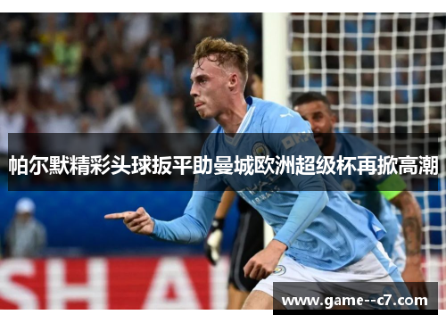 帕尔默精彩头球扳平助曼城欧洲超级杯再掀高潮